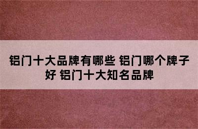 铝门十大品牌有哪些 铝门哪个牌子好 铝门十大知名品牌